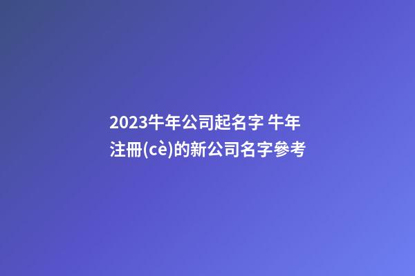 2023牛年公司起名字 牛年注冊(cè)的新公司名字參考-第1張-公司起名-玄機(jī)派
